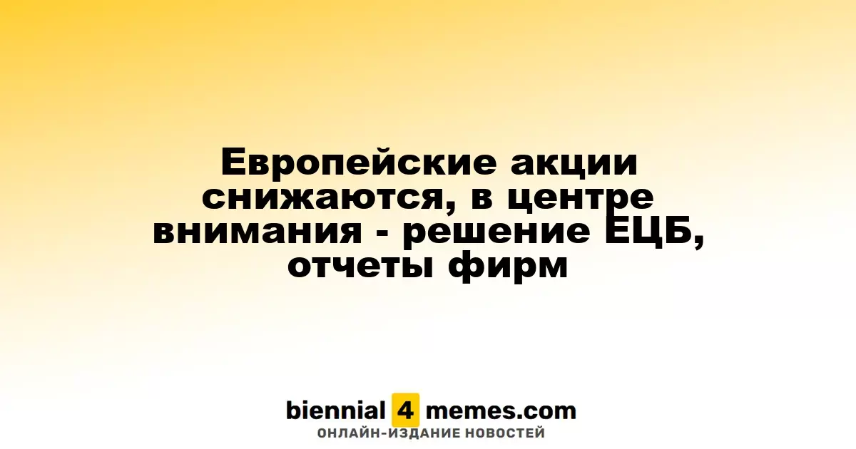 Европейские фондовые рынки падают на фоне ожиданий решений ЕЦБ и корпоративных отчетов