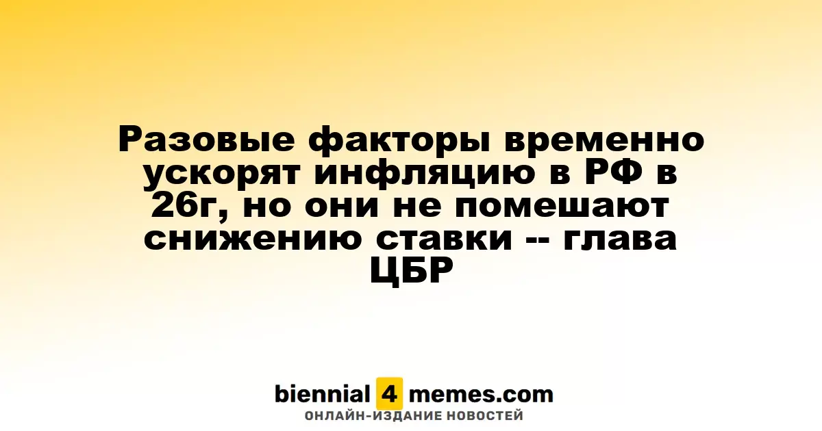 Временные факторы повысят инфляцию в России в 2026 году, но не остановят снижение ставки, - председатель ЦБР