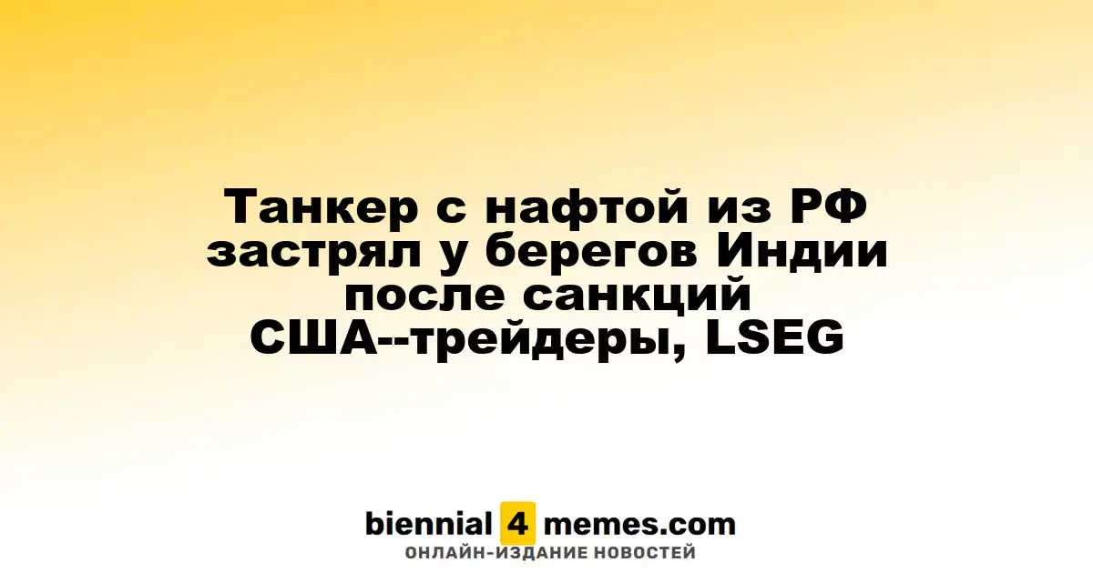 Танкер с нафтой из РФ застрял у берегов Индии после санкций США--трейдеры, LSEG