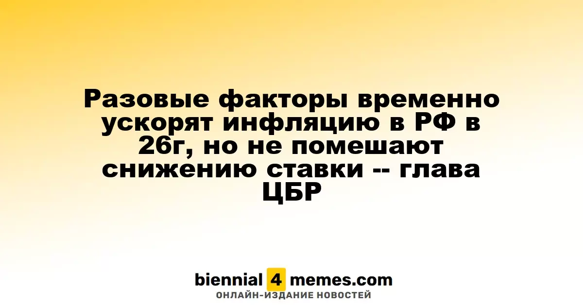 Однократные факторы временно увеличат инфляцию в России в 2026 году, но не помешают снижению процентной ставки — председатель ЦБР
