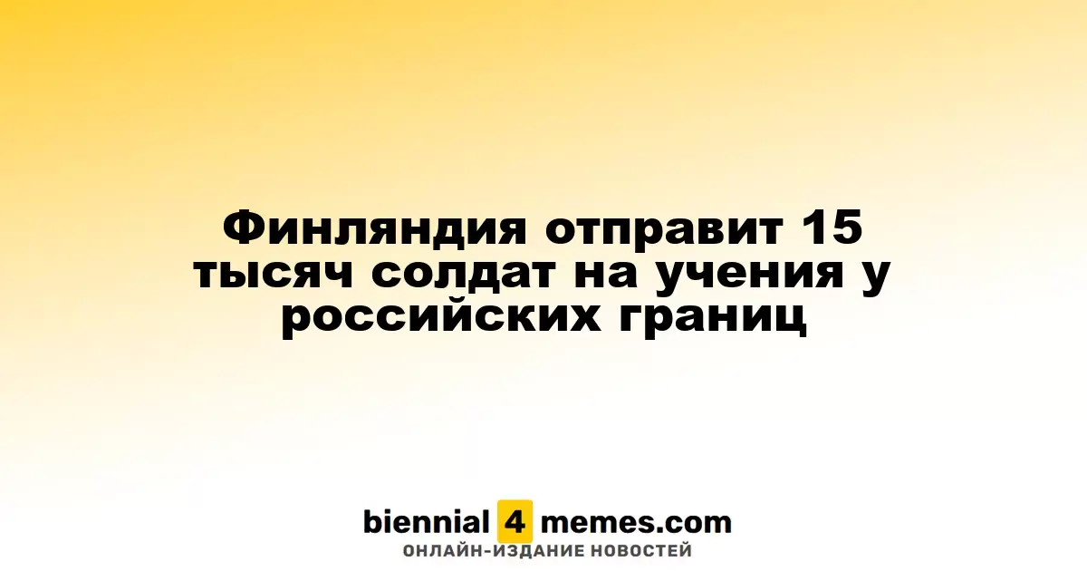 Финляндия мобилизует 15 тысяч военнослужащих для учений у границ России