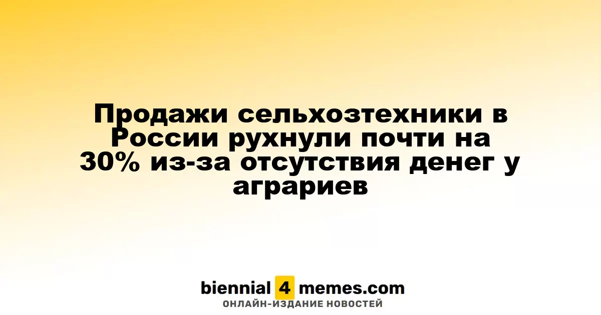 Снижение продаж сельскохозяйственной техники в России составило почти 30% из-за нехватки средств у фермеров