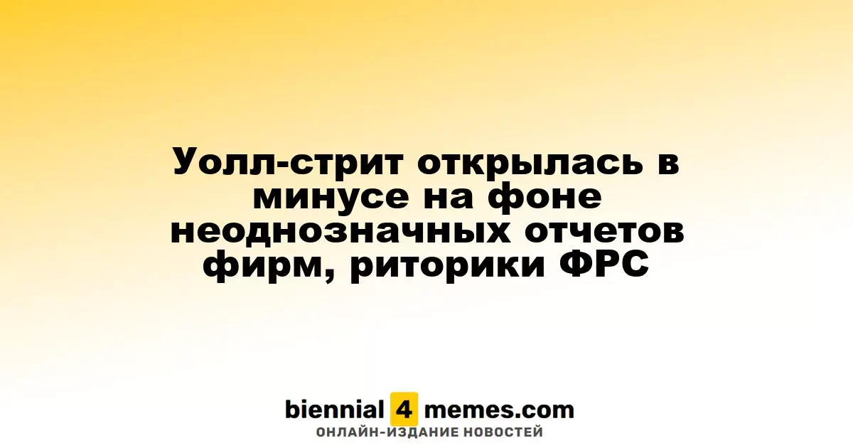 Фондовые индексы Уолл-стрит начали день с падения на фоне смешанных отчетов компаний и высказываний ФРС