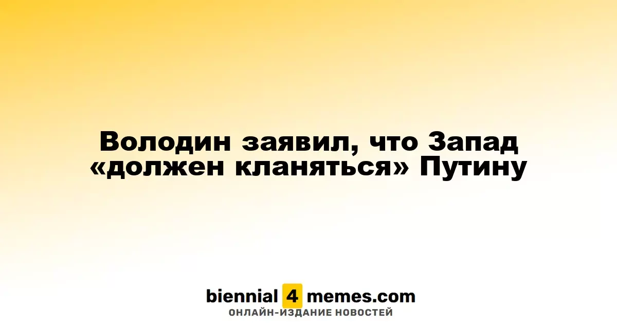 Володин заявил, что Запад «должен кланяться» Путину