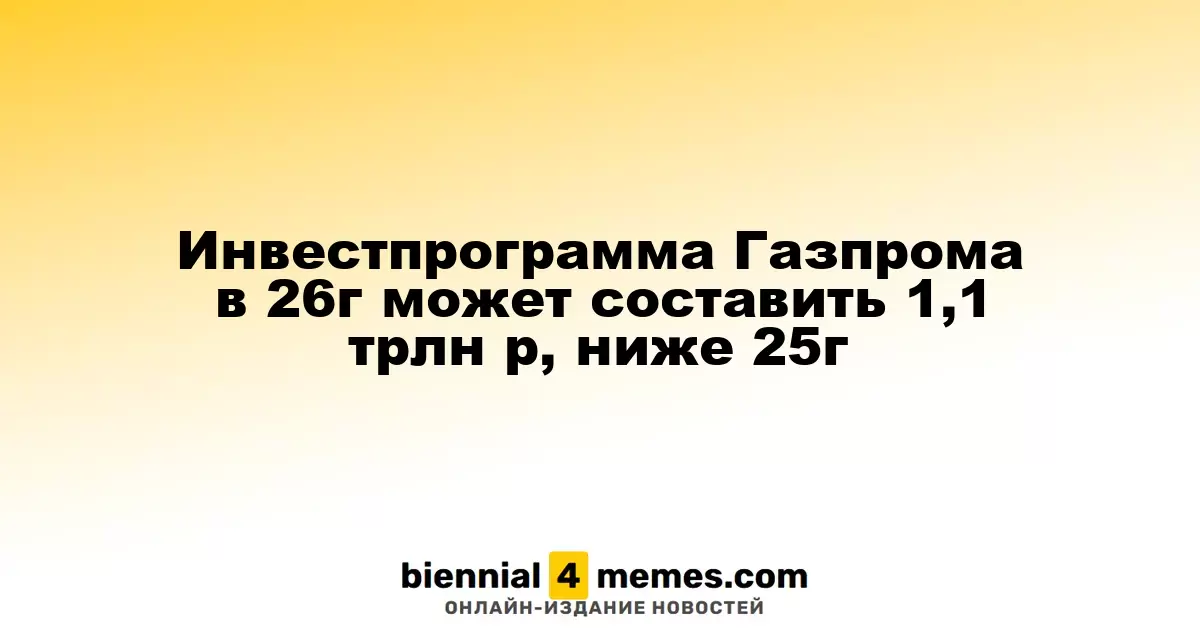Инвестиционная программа Газпрома на 2026 год может составить 1,1 трлн рублей, что ниже показателя 2025 года