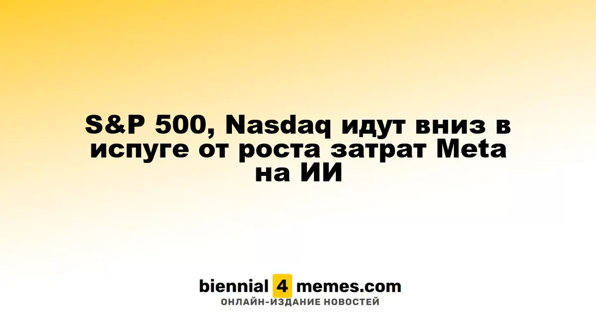 Индексы S&P 500 и Nasdaq снижаются на фоне опасений по поводу увеличения инвестиций Meta в ИИ