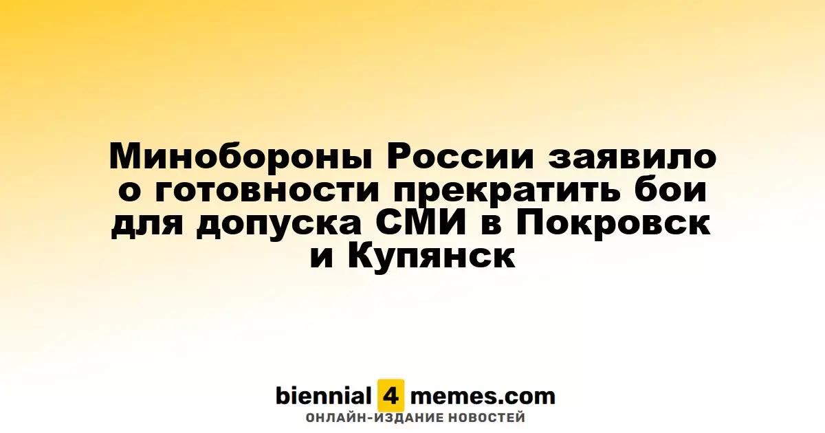 Минобороны России заявило о готовности прекратить бои для допуска СМИ в Покровск и Купянск