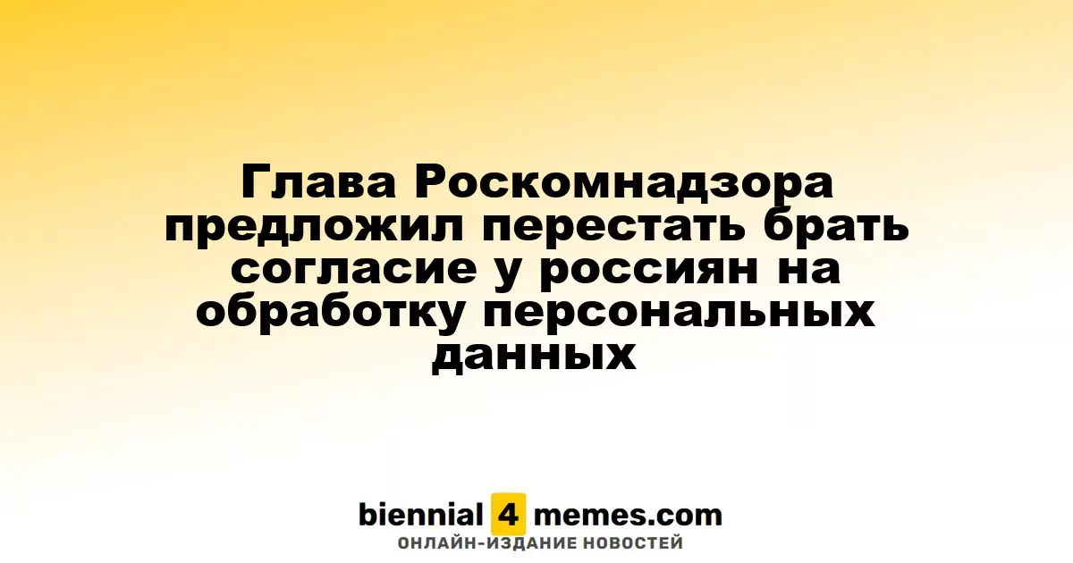 Руководитель Роскомнадзора предложил отказаться от получения согласия граждан на обработку их персональных данных