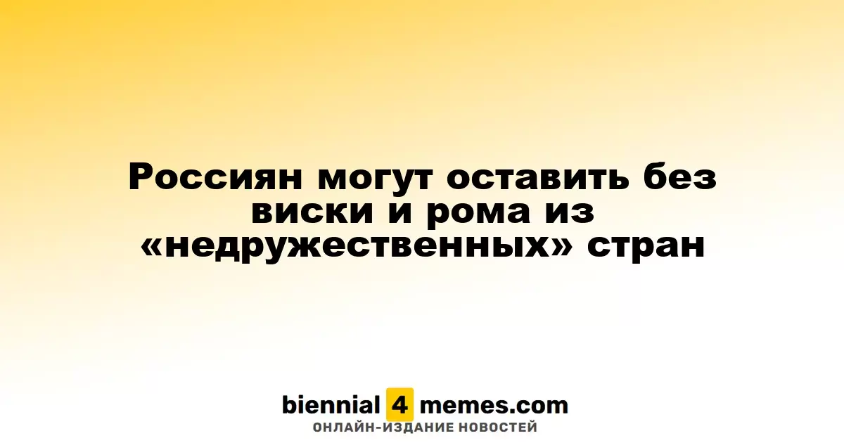 Россиян могут лишить виски и рома из стран, не дружественных России