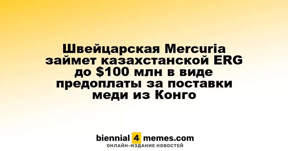 Швейцарская компания Mercuria предоставит казахстанской ERG до $100 млн в виде авансового платежа за медь из Конго