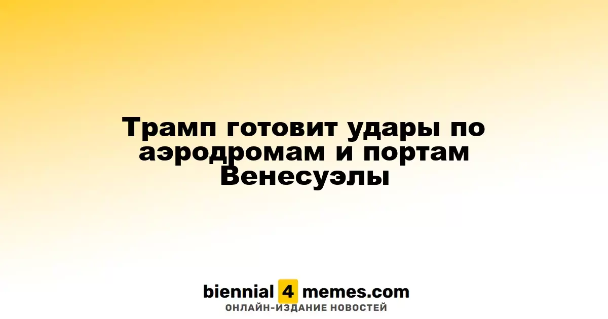 Трамп планирует атаки на венесуэльские аэродромы и порты