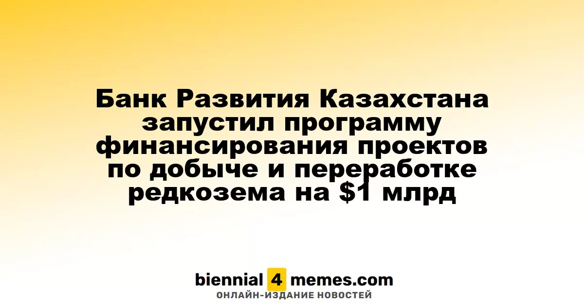 Казахстанский Банк Развития инициировал финансирование проектов по добыче и переработке редкоземельных материалов на сумму $1 миллиард