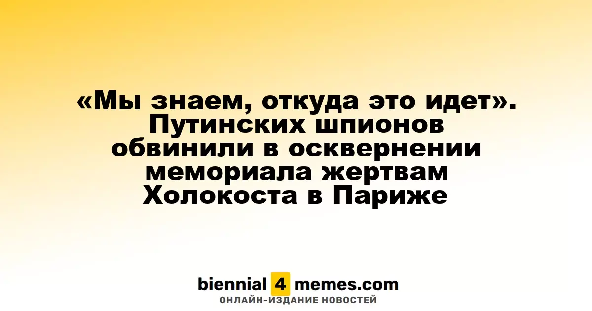 «Мы знаем, откуда это идет». Путинских шпионов обвинили в осквернении мемориала жертвам Холокоста в Париже