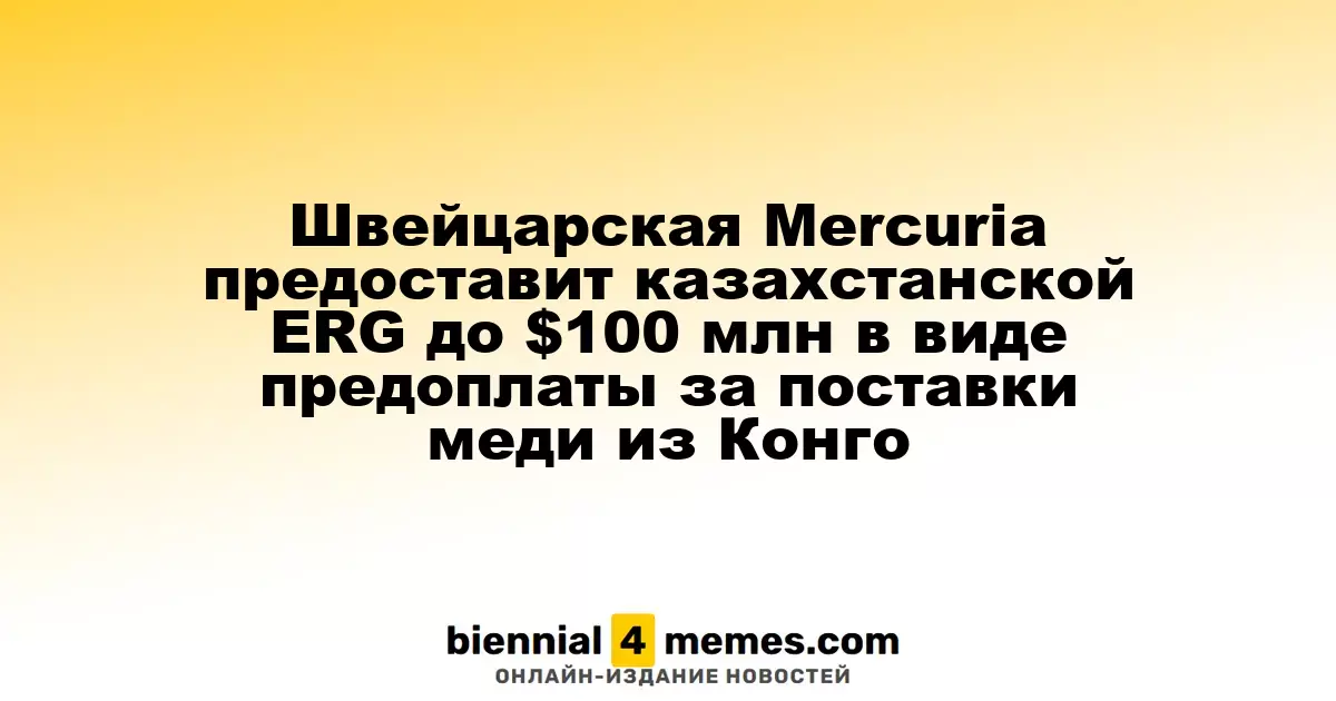 Швейцарская компания Mercuria предоставит ERG из Казахстана до $100 млн в качестве предоплаты за медь из Конго
