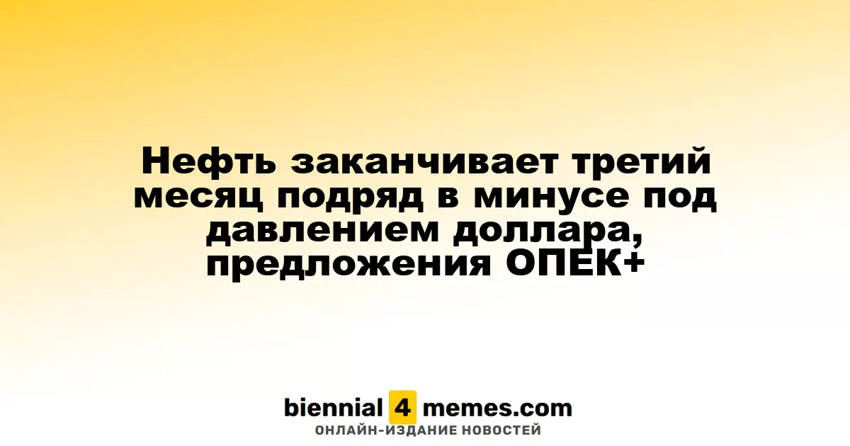 Нефтяные цены продолжают снижаться третий месяц подряд из-за силы доллара и предложений ОПЕК+