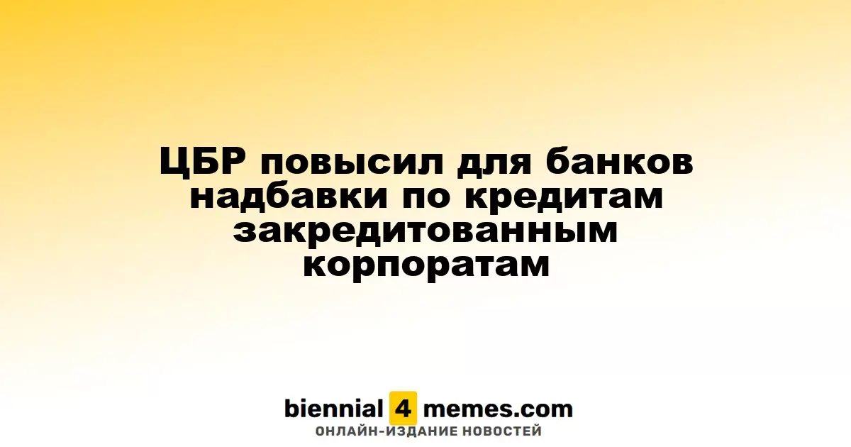 Центробанк России увеличивает рисковые надбавки для кредитов, выданных закредитованным корпорациям