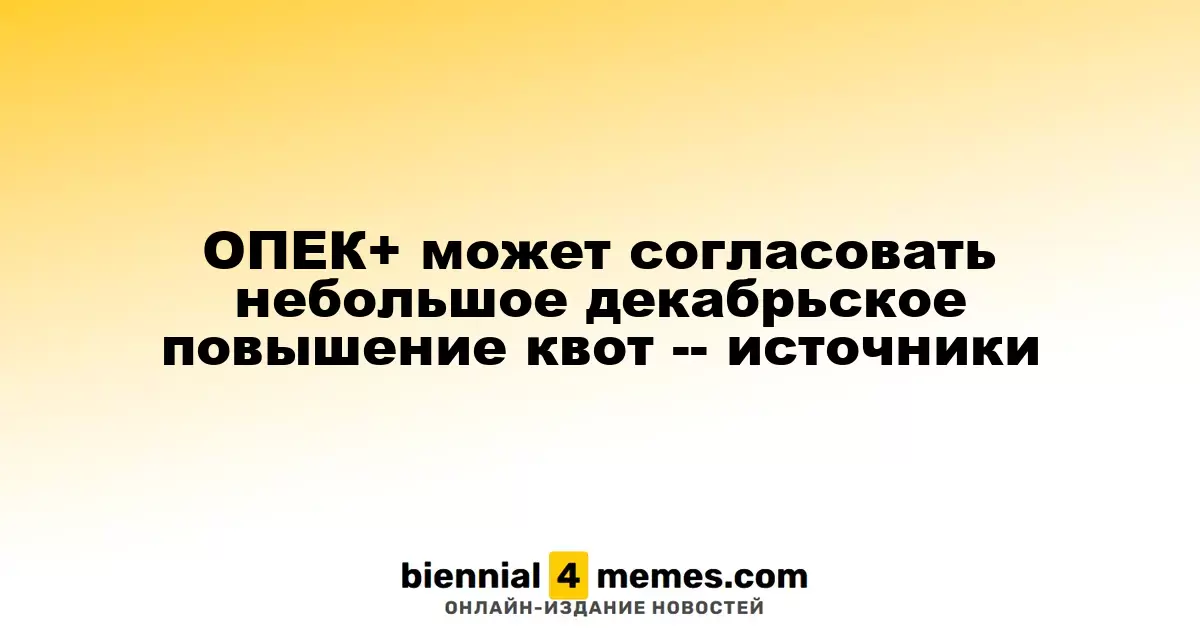 ОПЕК+ может согласовать небольшое декабрьское повышение квот -- источники