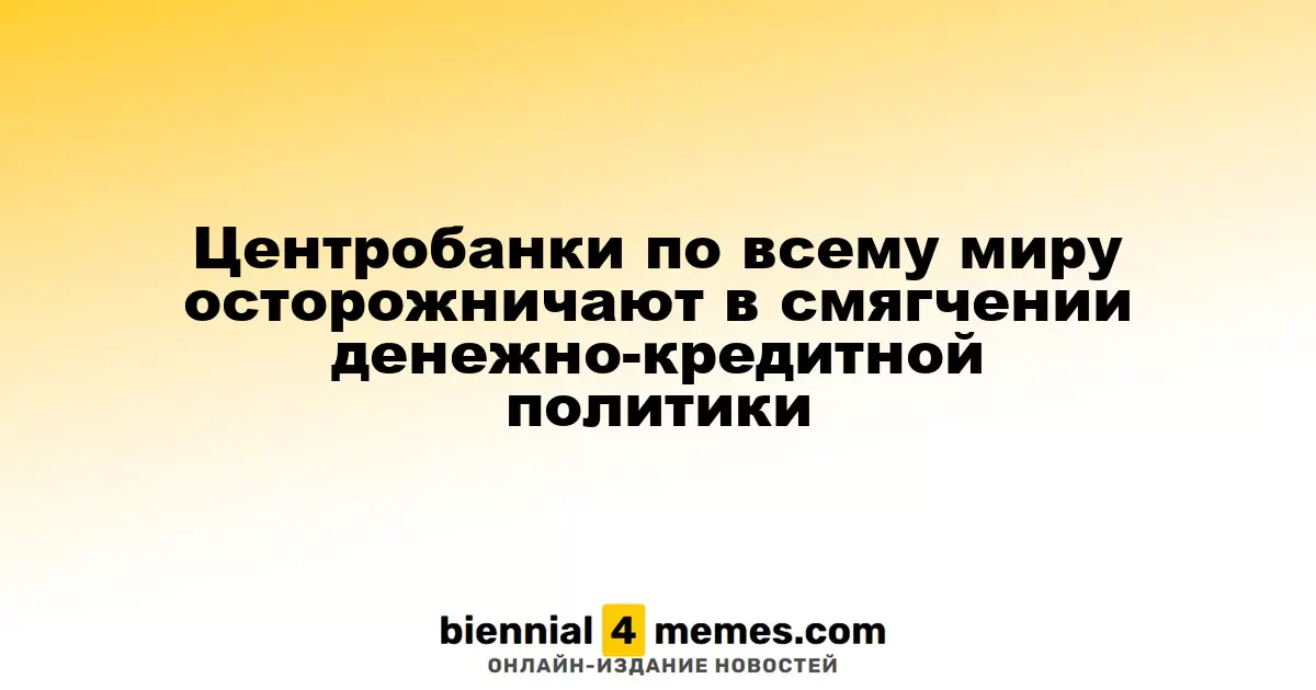 Центробанки по всему миру осторожничают в смягчении денежно-кредитной политики