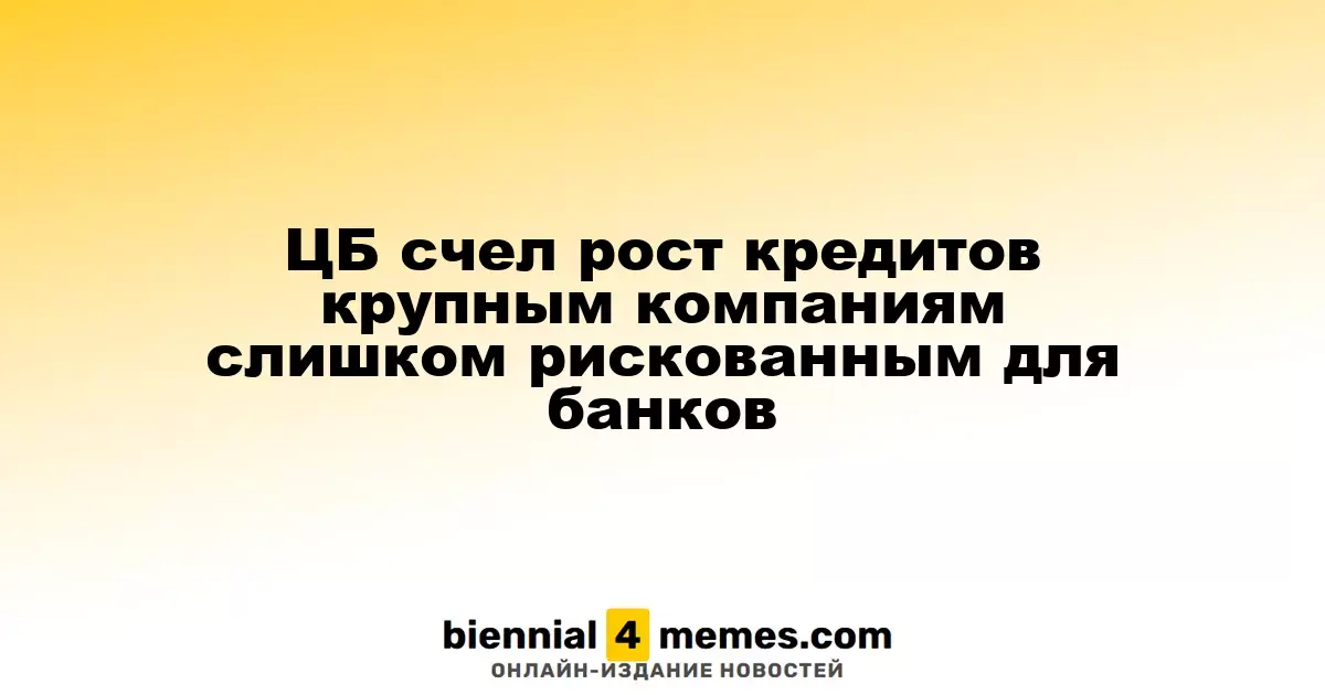 Центробанк предостерегает банки от рисков, связанных с ростом кредитования крупных предприятий