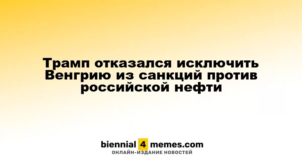 Трамп отклонил просьбу Венгрии об исключении из санкций против российской нефти