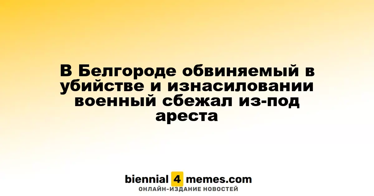 Военнослужащий, обвиняемый в убийстве и изнасиловании, сбежал из-под стражи в Белгороде