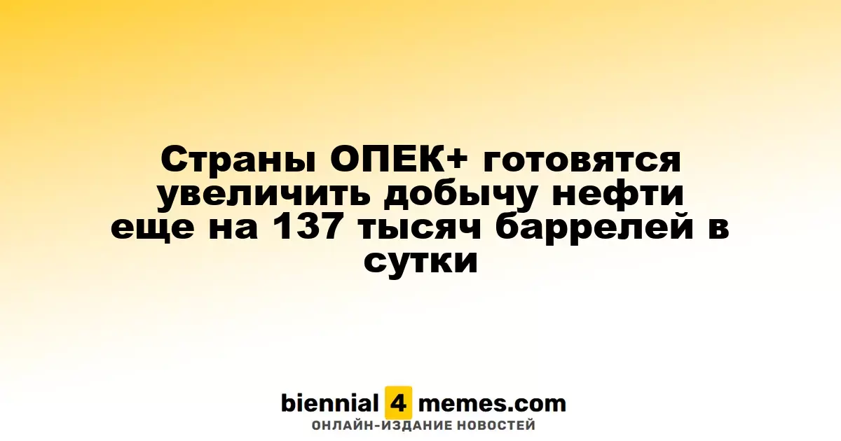 ОПЕК+ планирует увеличить объемы нефтедобычи на 137 тысяч баррелей в сутки