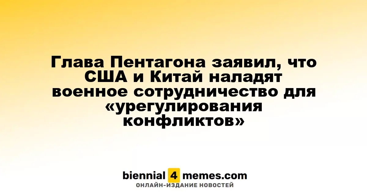 Министр обороны США сообщил о начале военного сотрудничества с Китаем для разрешения конфликтов