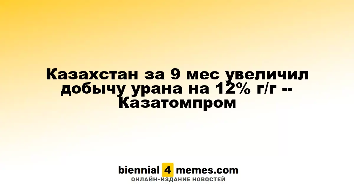 Казахстан увеличил добычу урана на 12% за 9 месяцев 2025 года - Казатомпром