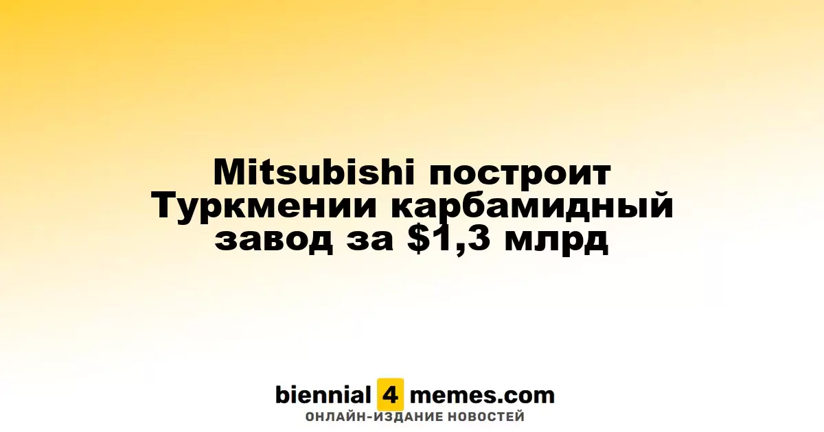 Mitsubishi реализует проект карбамидного завода в Туркменистане на сумму $1,3 млрд