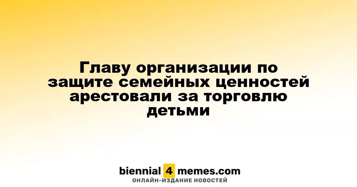 Лидер организации по защите семейных ценностей задержан за торговлю детьми