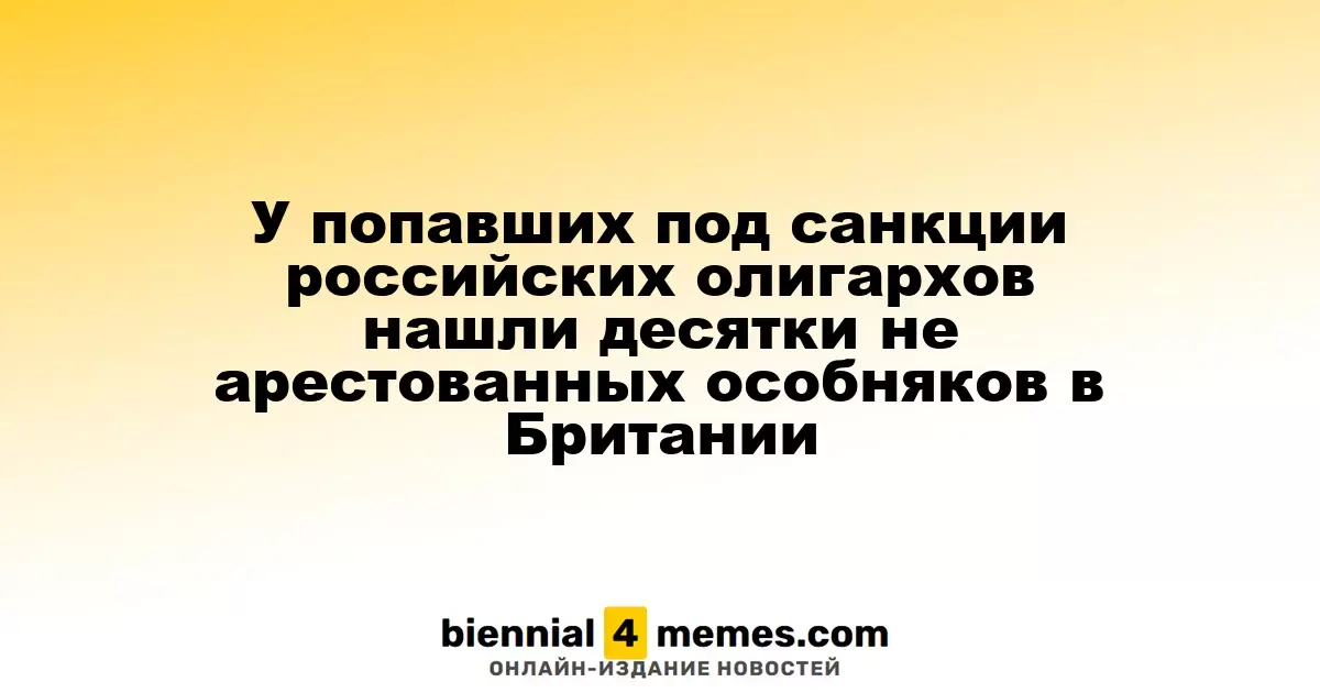 У российских олигархов, попавших под санкции, обнаружили десятки незамороженных объектов в Великобритании