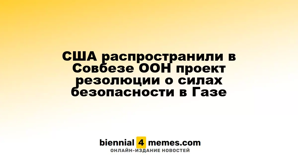 США представили в Совете безопасности ООН проект резолюции о международных силах в Газе