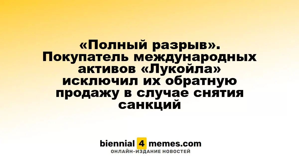 «Окончательный разрыв». Покупатель международных активов «Лукойла» исключил возможность обратной продажи при отмене санкций