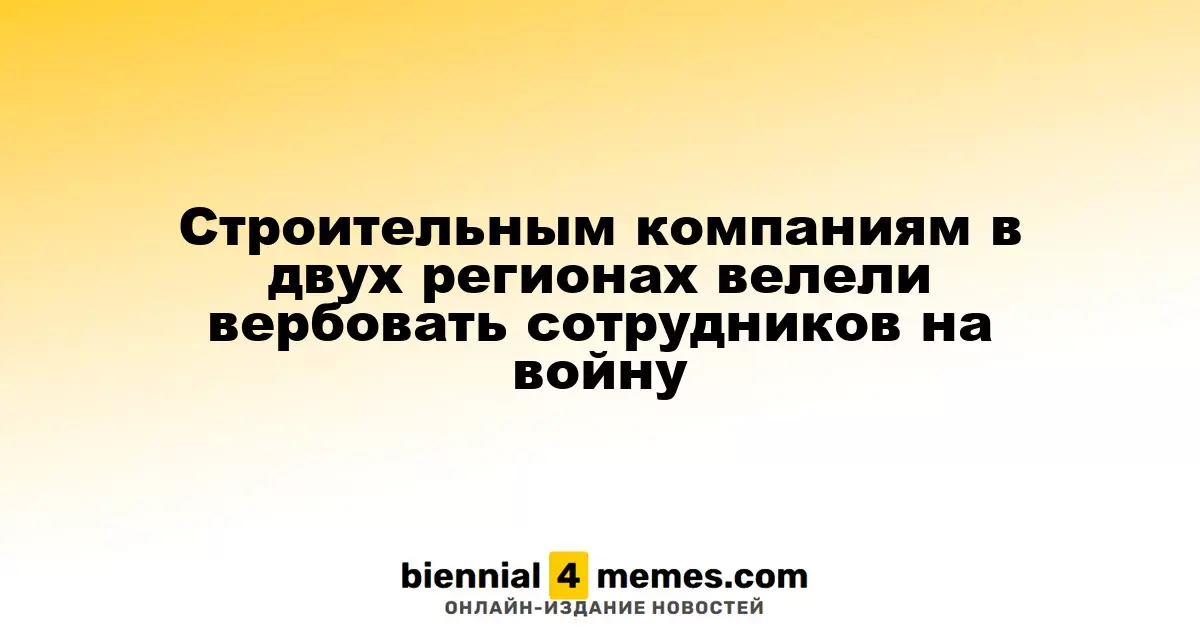 Власти двух регионов требуют от строителей набирать рекрутов для отправки на фронт