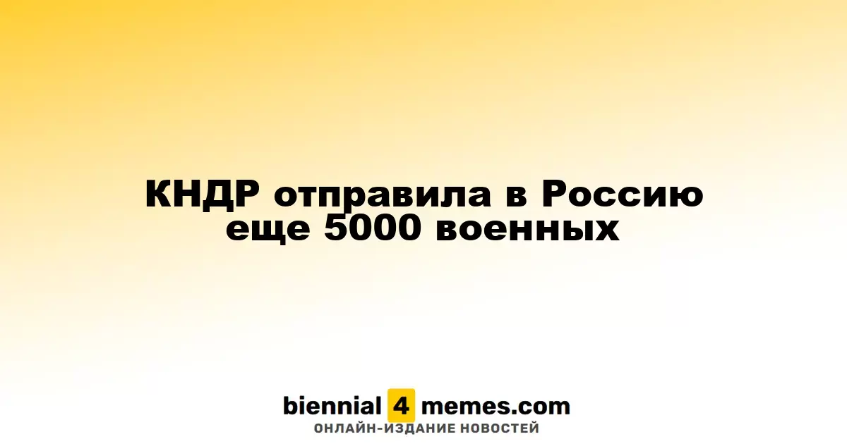 Северная Корея направила в Россию еще 5000 солдат