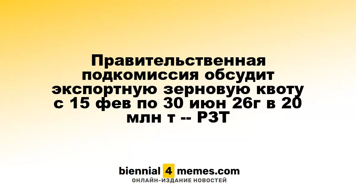 Правительственная подкомиссия обсудит экспортную зерновую квоту с 15 фев по 30 июн 26г в 20 млн т -- РЗТ