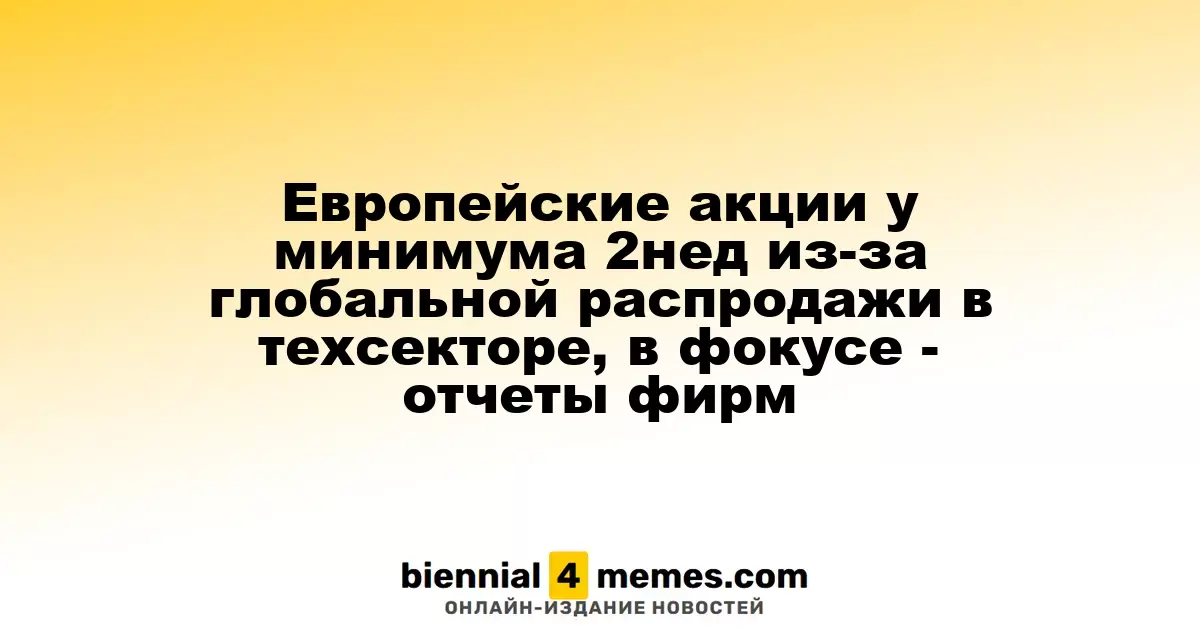 Европейские фондовые рынки достигают двухнедельного минимума на фоне глобальной распродажи акций в IT-секторе; внимание на отчетах компаний