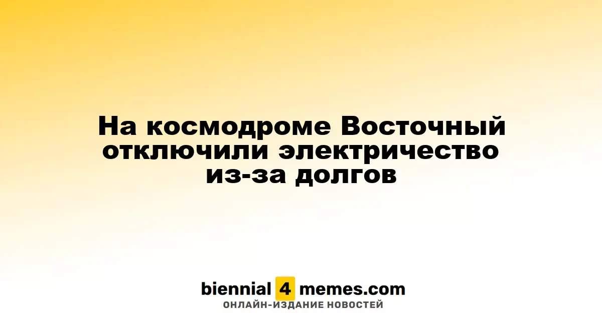 Энергоснабжение космодрома Восточный приостановлено из-за долгов перед поставщиком