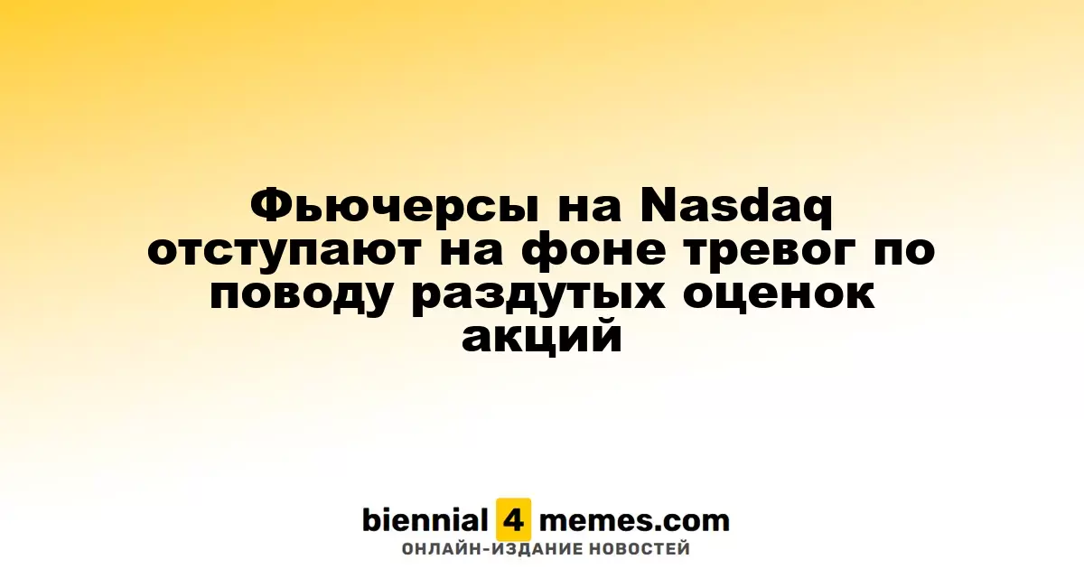 Фьючерсы на Nasdaq снижаются на фоне опасений из-за завышенных акционных цен