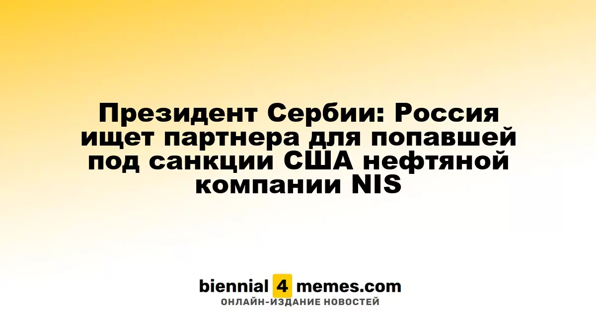 Президент Сербии: Россия ищет союзника для сербской нефтяной компании NIS, попавшей под американские санкции