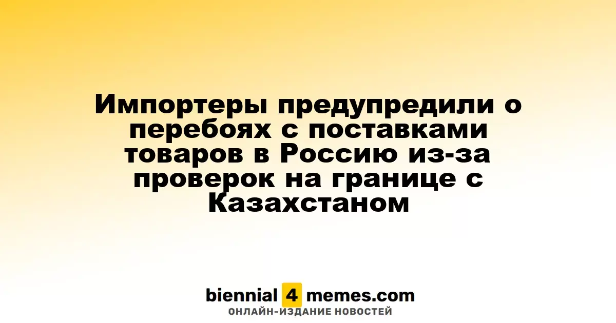 Импортеры предупредили о перебоях с поставками товаров в Россию из-за проверок на границе с Казахстаном