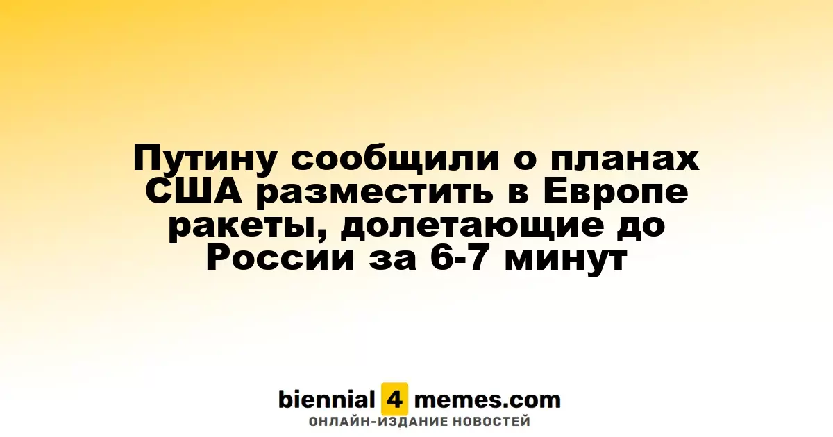Путину сообщили о планах США разместить в Европе ракеты, долетающие до России за 6-7 минут