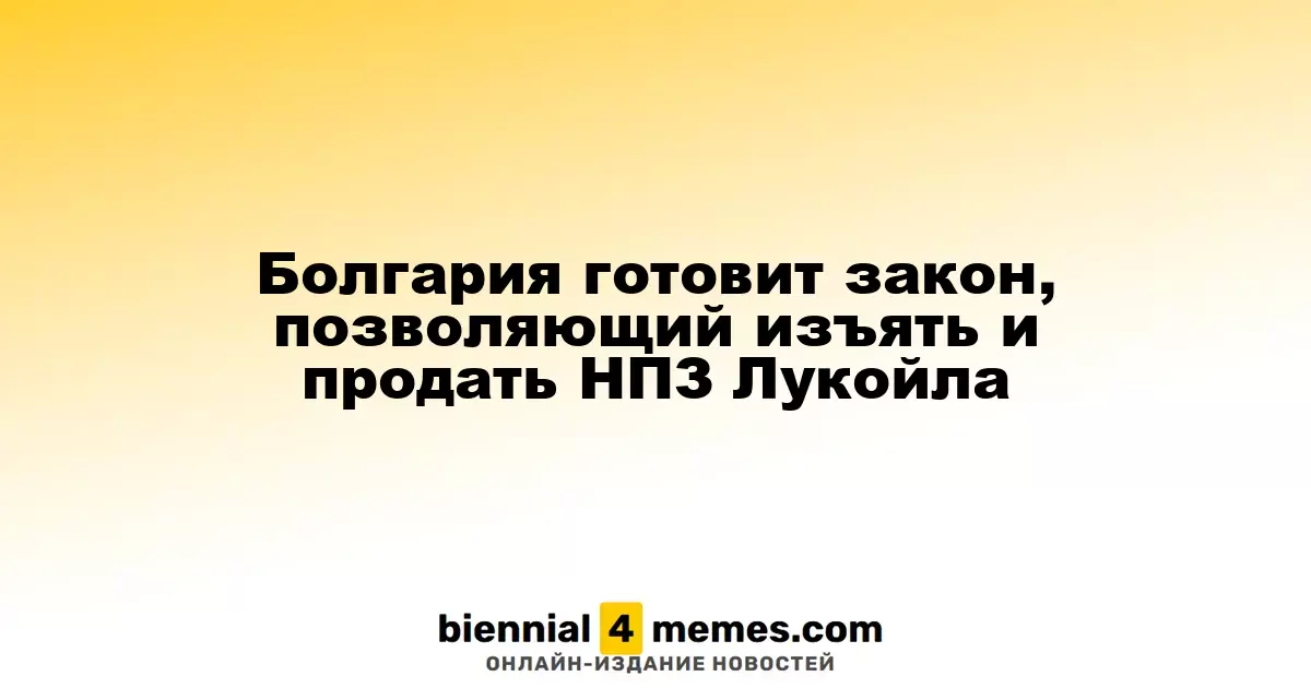 Болгария готовит закон, позволяющий изъять и продать НПЗ Лукойла