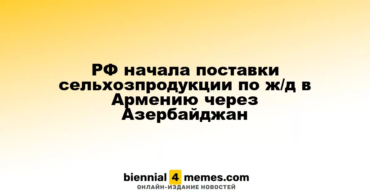 Россия начала экспорт сельскохозяйственной продукции в Армению по железной дороге через Азербайджан