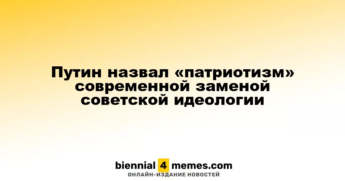 Путин утверждает, что «патриотизм» должен заменить советскую идеологию