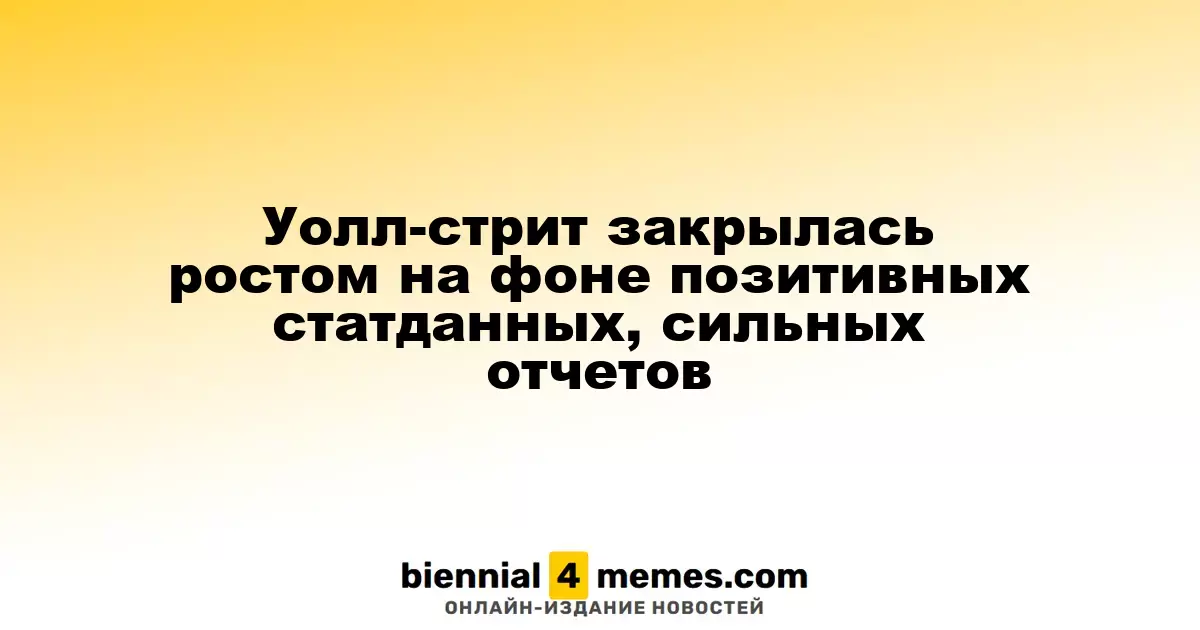 Фондовые рынки Уолл-стрит завершили день на позитивной ноте благодаря сильным отчетам и оптимистичным экономическим данным