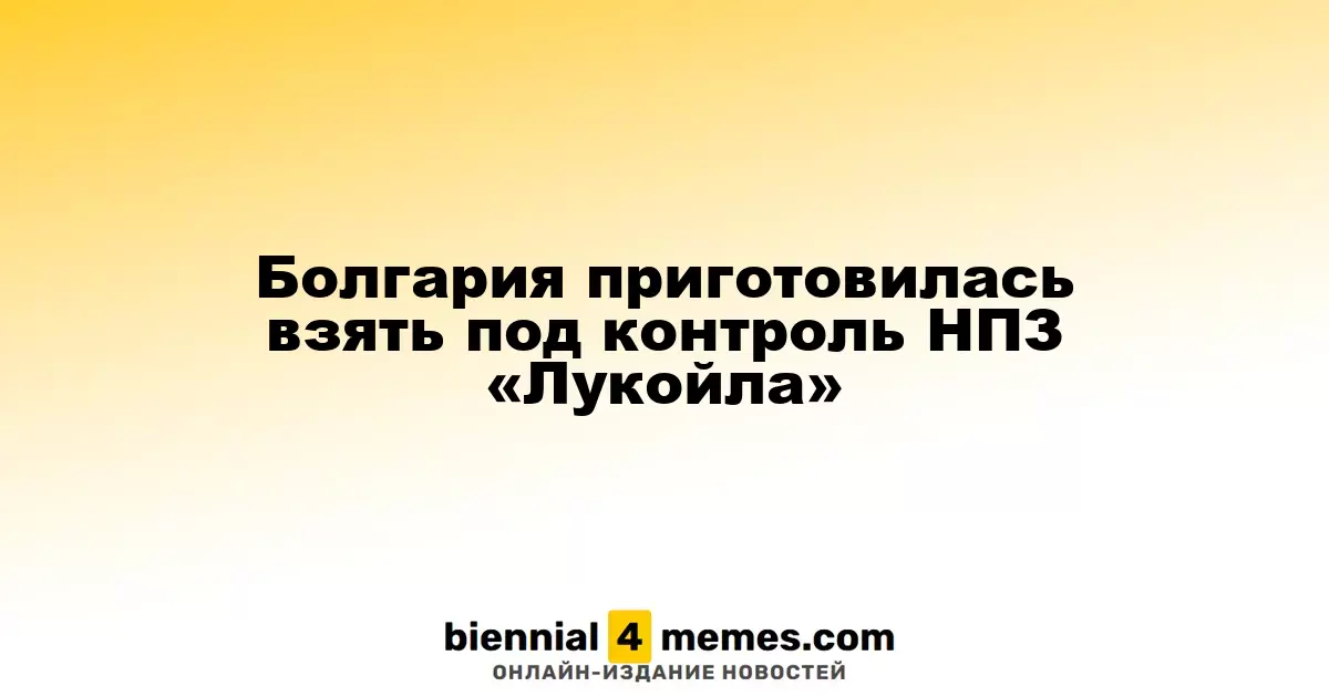 Болгария на пороге национализации НПЗ «Лукойла»
