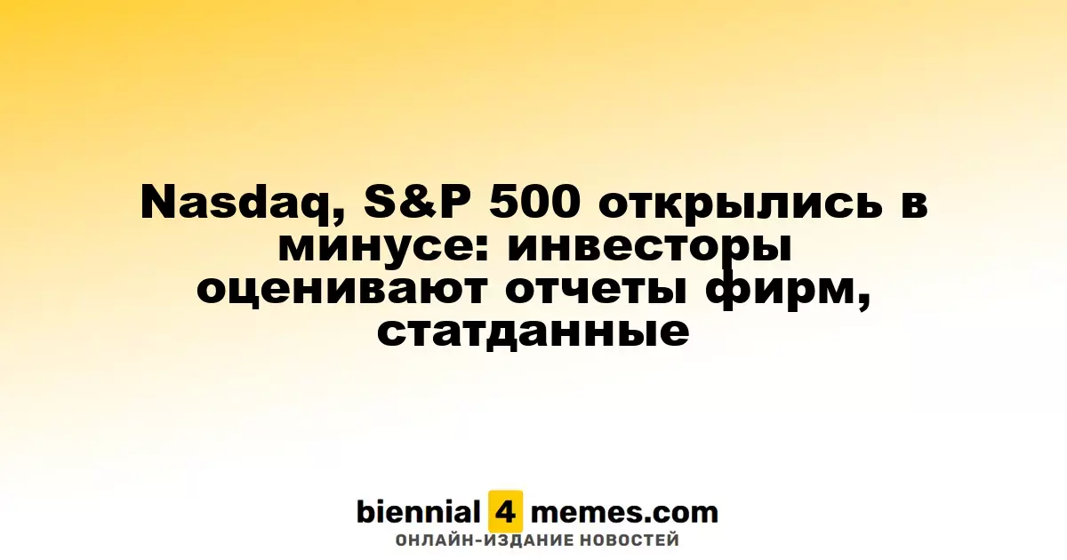 Nasdaq и S&P 500 стартовали с падения: инвесторы анализируют отчеты компаний и экономические данные