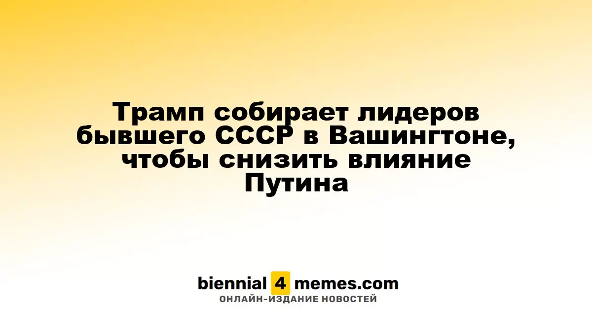 Трамп собирает руководителей постсоветских стран в Вашингтоне для противодействия влиянию России