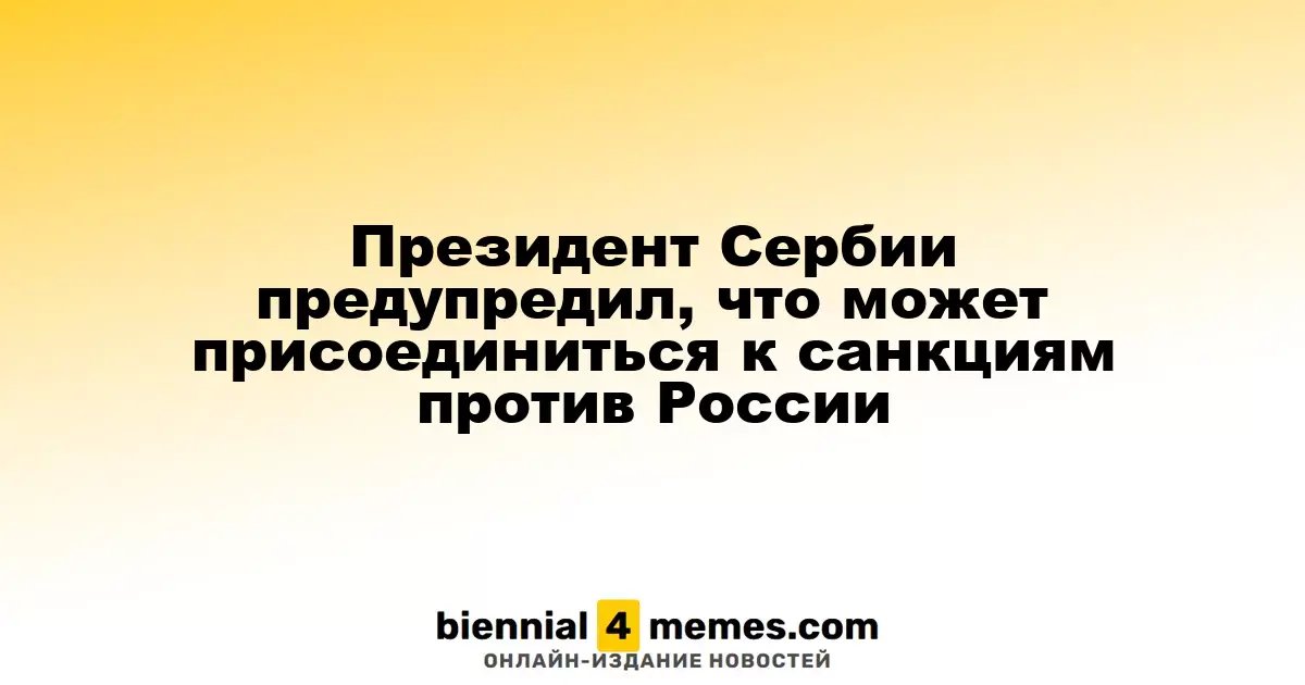Президент Сербии заявил о возможности участия в санкциях против России